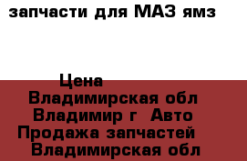 запчасти для МАЗ ямз238 › Цена ­ 100 000 - Владимирская обл., Владимир г. Авто » Продажа запчастей   . Владимирская обл.